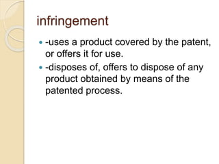 infringement
 -uses a product covered by the patent,
or offers it for use.
 -disposes of, offers to dispose of any
product obtained by means of the
patented process.
 