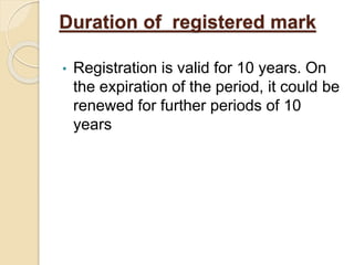 Duration of registered mark
• Registration is valid for 10 years. On
the expiration of the period, it could be
renewed for further periods of 10
years
 
