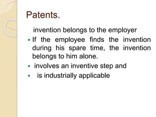 Patents.
invention belongs to the employer
 If the employee finds the invention
during his spare time, the invention
belongs to him alone.
 involves an inventive step and
 is industrially applicable
 
