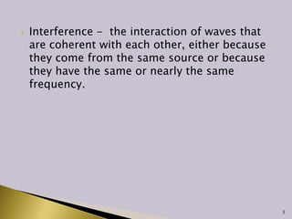  Interference - the interaction of waves that
are coherent with each other, either because
they come from the same source or because
they have the same or nearly the same
frequency.
3
 