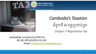 Cambodia’s Taxation
ជំពូកទី ៧-ពន្ធប្រថារ់ប្ា
Chapter 7-Registration Tax
Lectured by: Leangpheng HENG Mr.
Tel: 081 895 695/095 433 369
Email: leangpheng.heng@yahoo.com
1
 