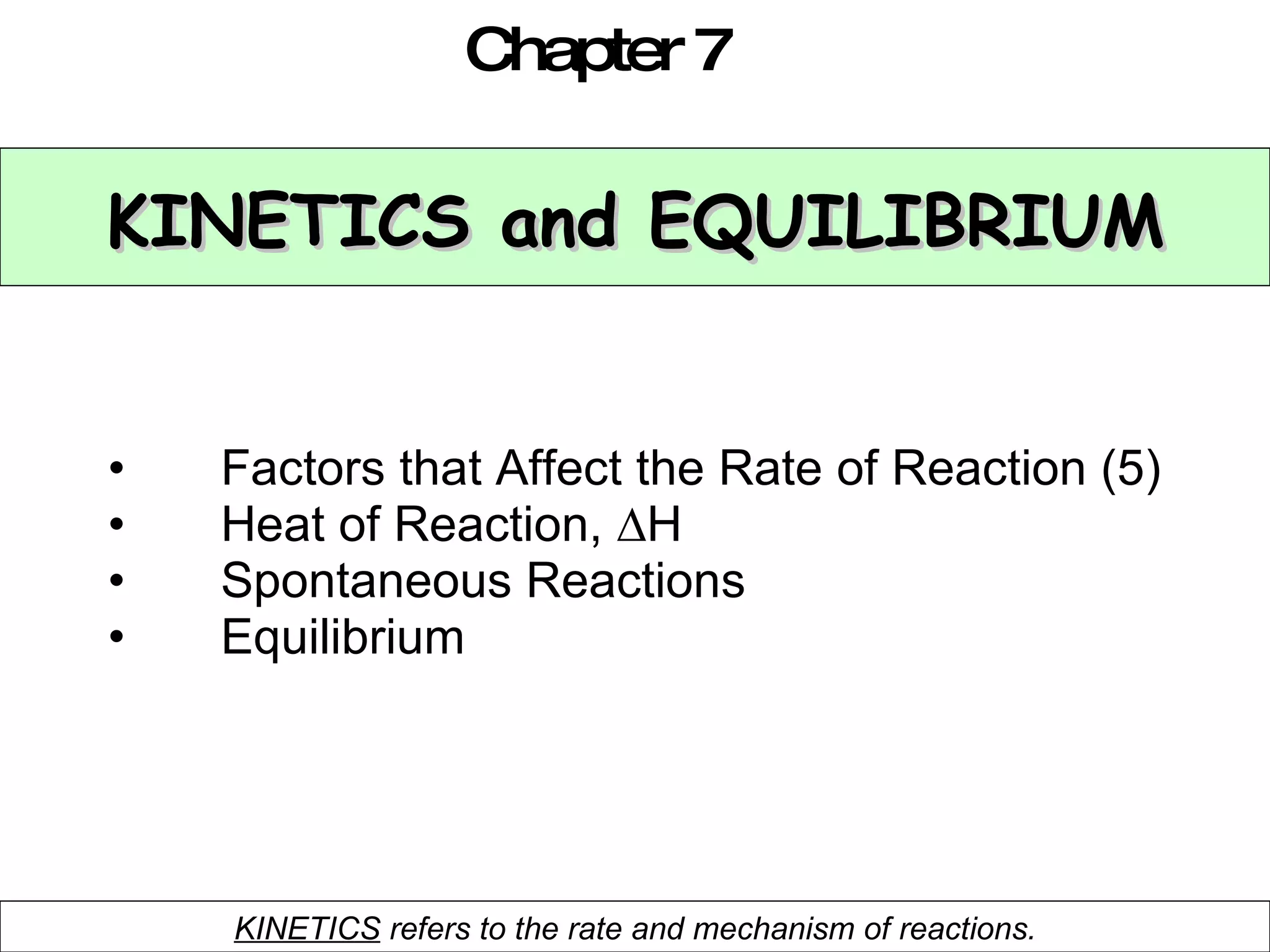 KINETICS and EQUILIBRIUM Factors that Affect the Rate of Reaction (5) Heat of Reaction,  ∆ H Spontaneous Reactions Equilibrium Chapter 7 KINETICS  refers to the rate and mechanism of reactions. 