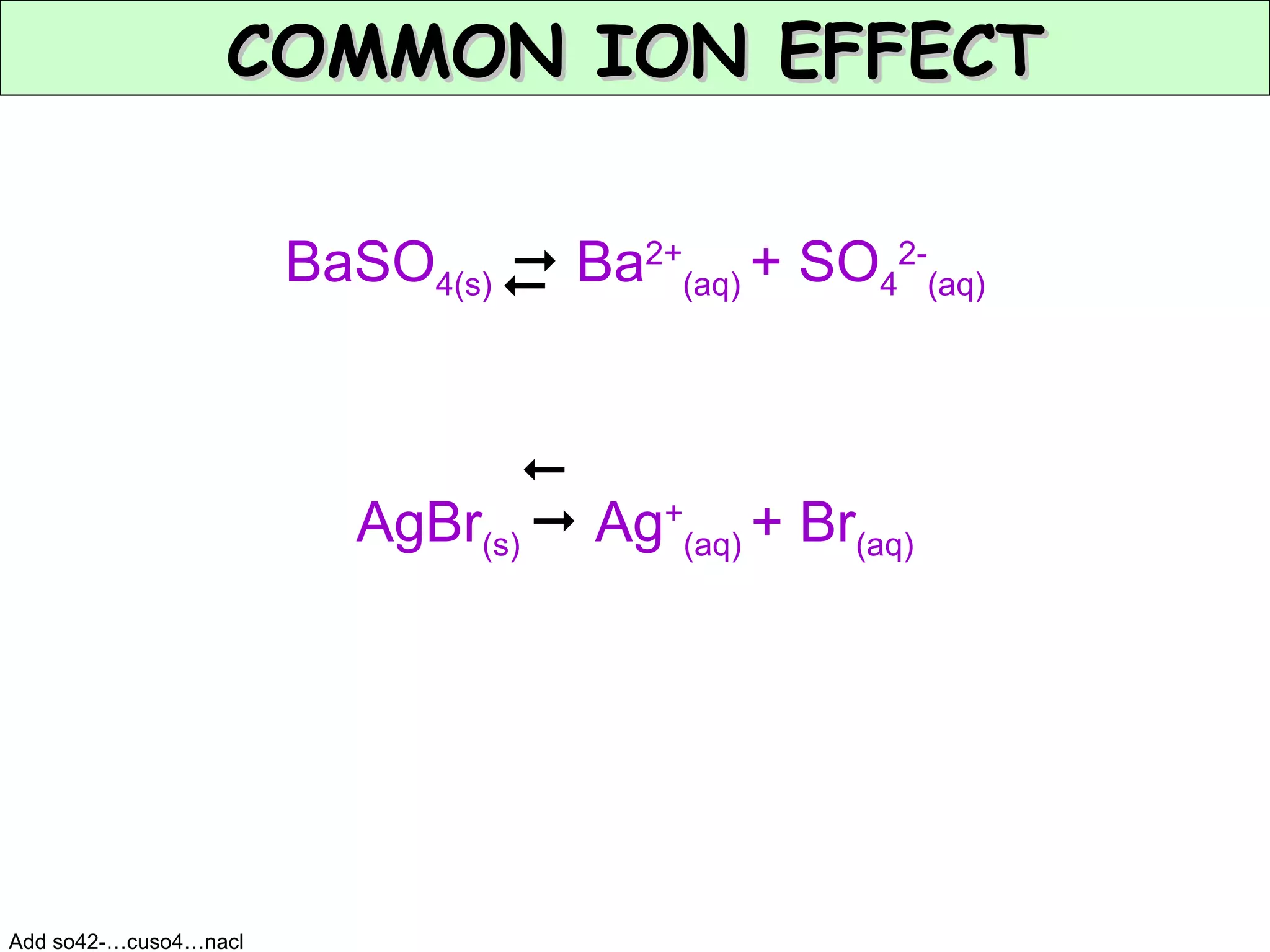 BaSO 4(s)    Ba 2+ (aq)  + SO 4 2- (aq) AgBr (s)    Ag + (aq)  + Br (aq) COMMON ION EFFECT   Add so42-…cuso4…nacl 