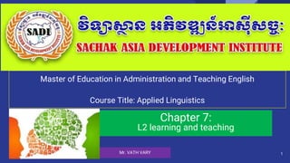 Master of Education in Administration and Teaching English
Course Title: Applied Linguistics
Chapter 7:
L2 learning and teaching
1
Mr. VATH VARY
 