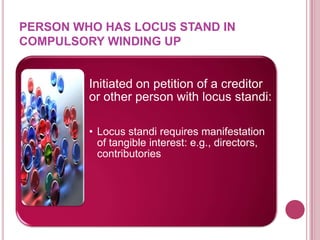 PERSON WHO HAS LOCUS STAND IN
COMPULSORY WINDING UP

Initiated on petition of a creditor
or other person with locus standi:
• Locus standi requires manifestation
of tangible interest: e.g., directors,
contributories

 