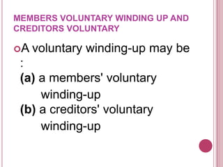MEMBERS VOLUNTARY WINDING UP AND
CREDITORS VOLUNTARY
A

voluntary winding-up may be

:
(a) a members' voluntary
winding-up
(b) a creditors' voluntary
winding-up

 