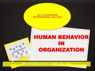 HUMAN BEHAVIOR
IN
ORGANIZATION
MR. NAJIBULLAH A. UMPA, RN, MBA
RC- AL KHWARIZMI
INTERNATIONAL COLLEGE
 