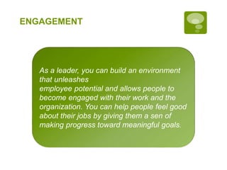 ENGAGEMENT
As a leader, you can build an environment
that unleashes
employee potential and allows people to
become engaged with their work and the
organization. You can help people feel good
about their jobs by giving them a sen of
making progress toward meaningful goals.
 