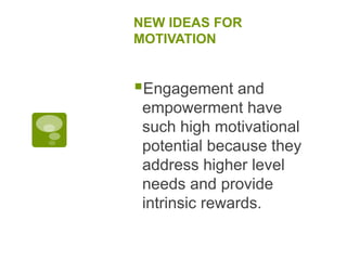 NEW IDEAS FOR
MOTIVATION
Engagement and
empowerment have
such high motivational
potential because they
address higher level
needs and provide
intrinsic rewards.
 