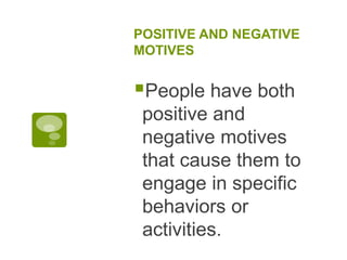 POSITIVE AND NEGATIVE
MOTIVES
People have both
positive and
negative motives
that cause them to
engage in specific
behaviors or
activities.
 