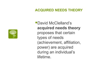 ACQUIRED NEEDS THEORY
David McClelland’s
acquired needs theory
proposes that certain
types of needs
(achievement, affiliation,
power) are acquired
during an individual’s
lifetime.
 