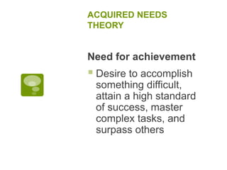 ACQUIRED NEEDS
THEORY
Need for achievement
 Desire to accomplish
something difficult,
attain a high standard
of success, master
complex tasks, and
surpass others
 