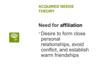 ACQUIRED NEEDS
THEORY
Need for affiliation
•Desire to form close
personal
relationships, avoid
conflict, and establish
warm friendships
 