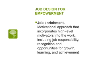 JOB DESIGN FOR
EMPOWERMENT
Job enrichment.
Motivational approach that
incorporates high-level
motivators into the work,
including job responsibility,
recognition and
opportunities for growth,
learning, and achievement
 