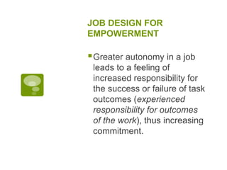 JOB DESIGN FOR
EMPOWERMENT
Greater autonomy in a job
leads to a feeling of
increased responsibility for
the success or failure of task
outcomes (experienced
responsibility for outcomes
of the work), thus increasing
commitment.
 