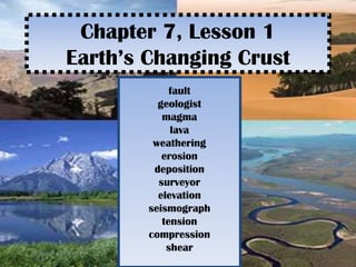 Chapter 7, Lesson 1Earth’s Changing Crust fault geologist magma lava weathering erosion deposition surveyor elevation seismograph tension compression shear 