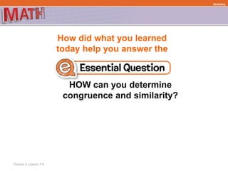 How did what you learned
today help you answer the
HOW can you determine
congruence and similarity?
Course 3, Lesson 7-4
Geometry
 
