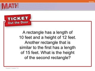 A rectangle has a length of
10 feet and a height of 12 feet.
Another rectangle that is
similar to the first has a length
of 15 feet. What is the height
of the second rectangle?
Course 3, Lesson 7-4
Ratios and Proportional RelationshipsFunctionsGeometry
 
