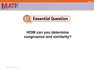 HOW can you determine
congruence and similarity?
Geometry
Course 3, Lesson 7-4
 