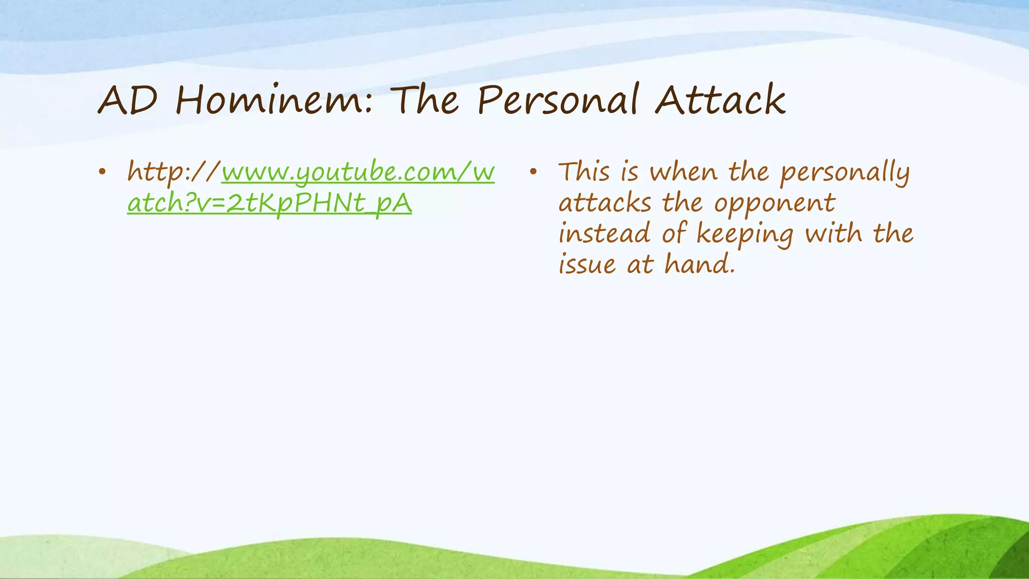 AD Hominem: The Personal Attack
• http://www.youtube.com/w
atch?v=2tKpPHNt_pA
• This is when the personally
attacks the opponent
instead of keeping with the
issue at hand.
 