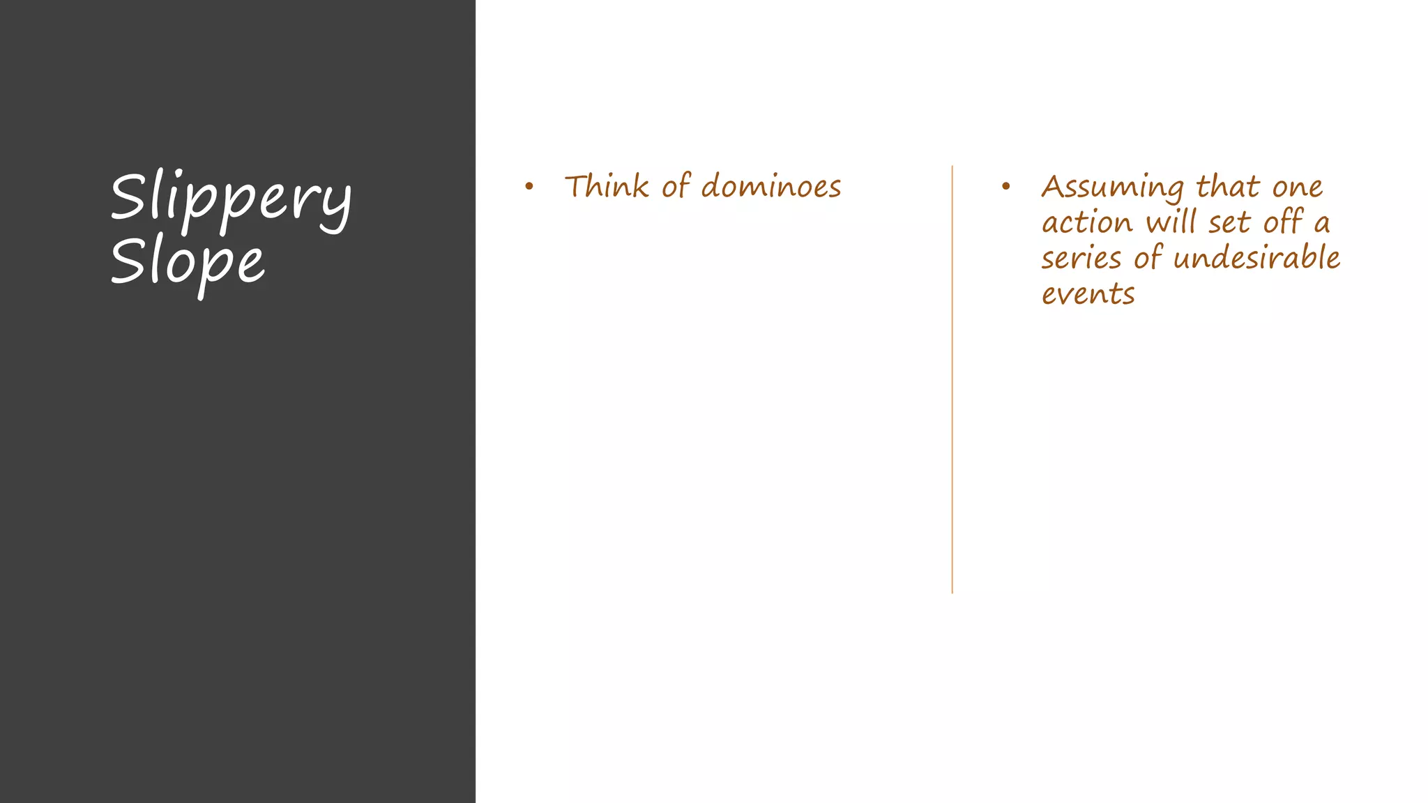 Slippery
Slope
• Think of dominoes • Assuming that one
action will set off a
series of undesirable
events
 