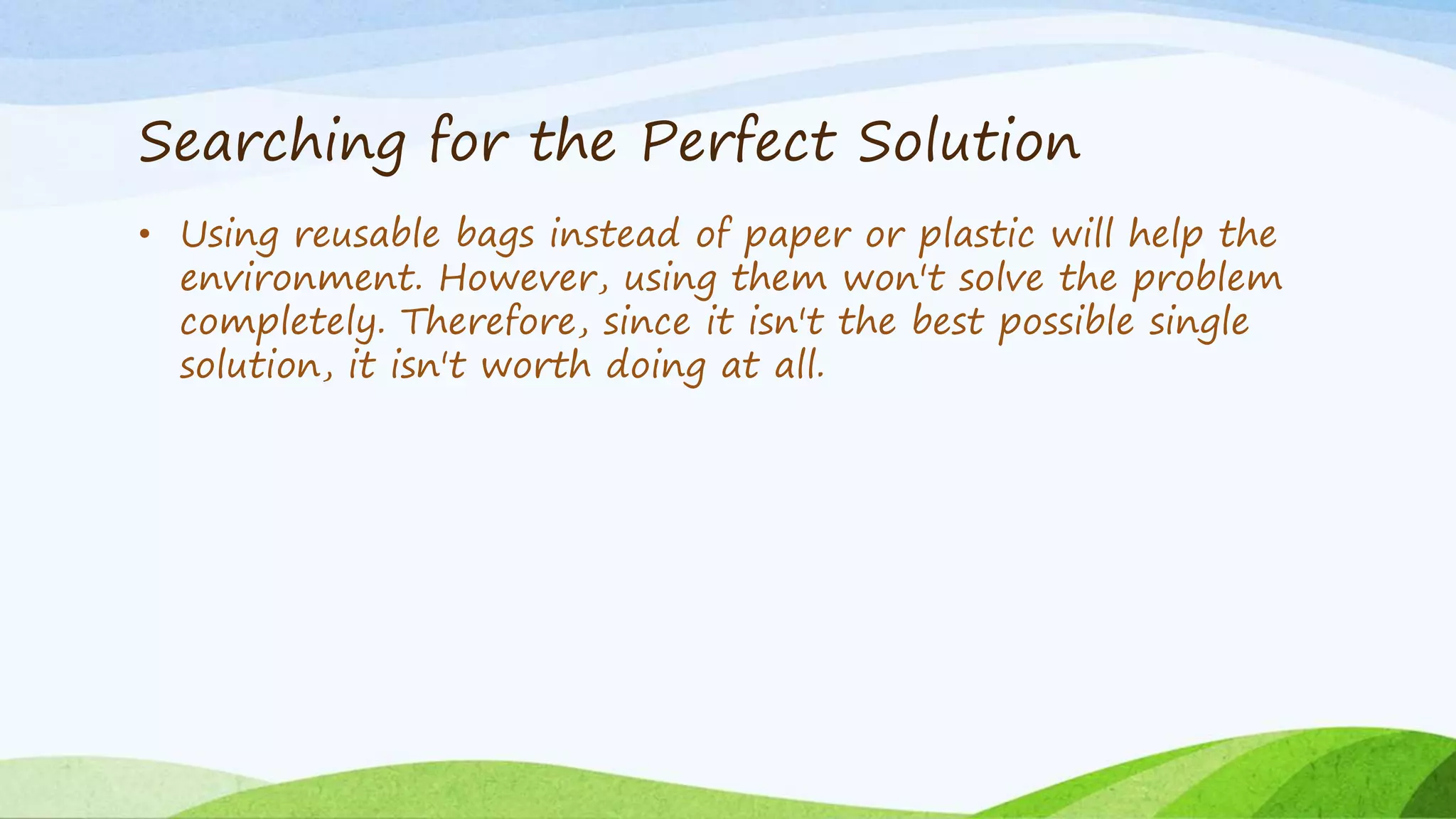 Searching for the Perfect Solution
• Using reusable bags instead of paper or plastic will help the
environment. However, using them won't solve the problem
completely. Therefore, since it isn't the best possible single
solution, it isn't worth doing at all.
 