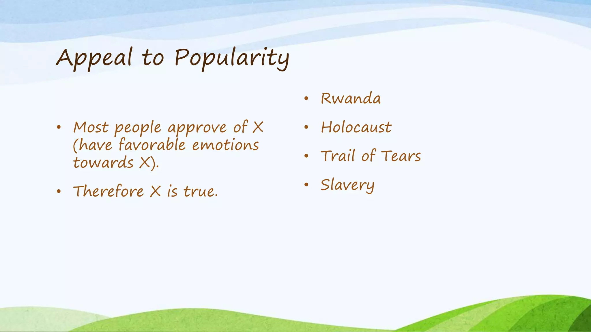 Appeal to Popularity
• Most people approve of X
(have favorable emotions
towards X).
• Therefore X is true.
• Rwanda
• Holocaust
• Trail of Tears
• Slavery
 