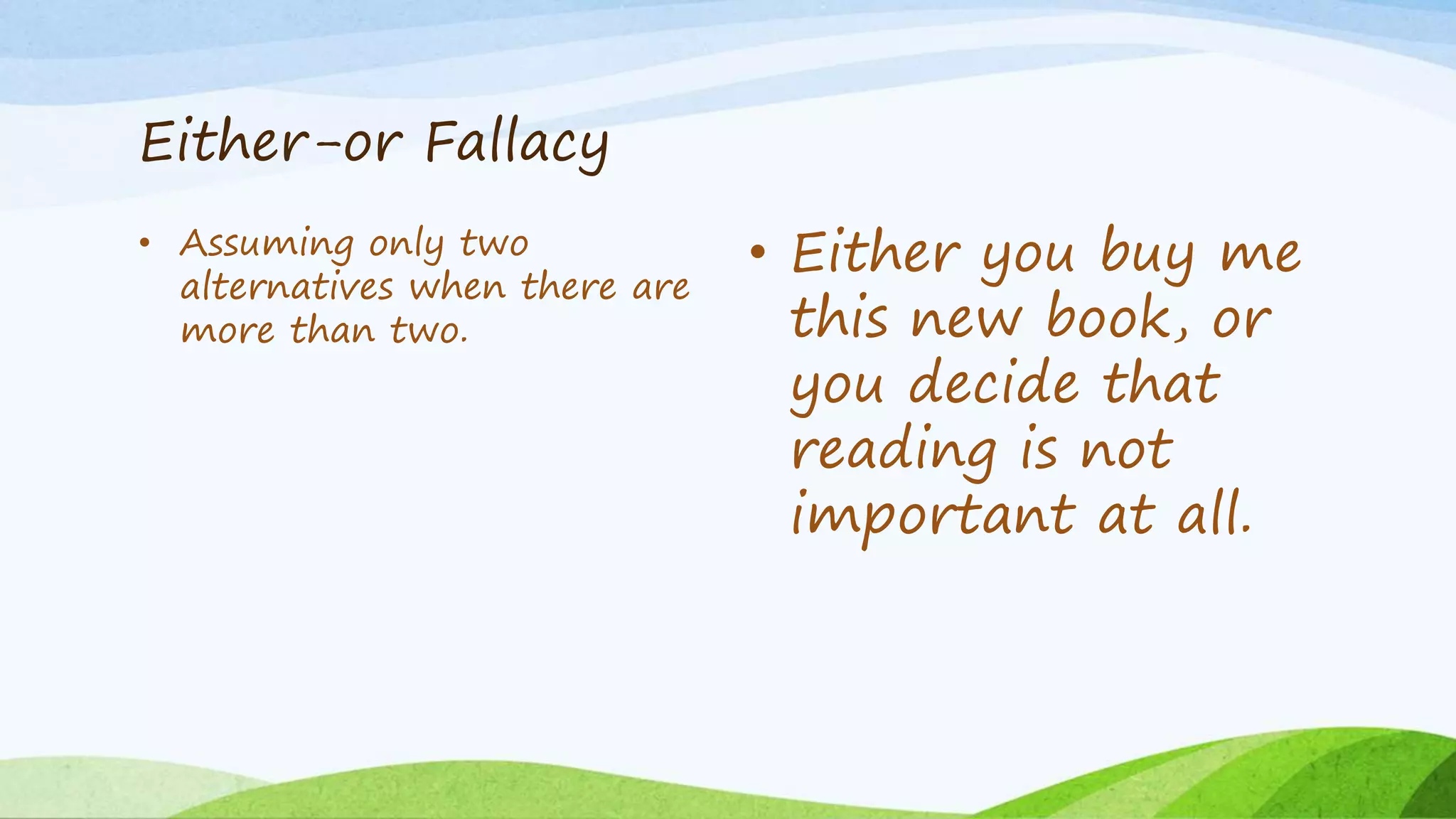 Either-or Fallacy
• Assuming only two
alternatives when there are
more than two.
• Either you buy me
this new book, or
you decide that
reading is not
important at all.
 