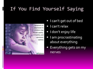 If You Find Yourself Saying
 I can’t get out of bed
 I can’t relax
 I don’t enjoy life
 I am procrastinating
about everything
 Everything gets on my
nerves
 