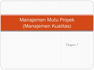 Chapter 7
Manajemen Mutu Proyek
(Manajemen Kualitas)
 