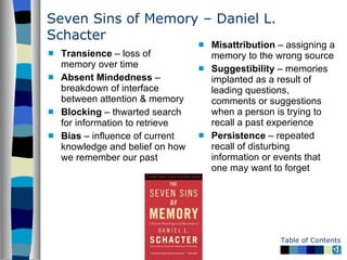 Seven Sins of Memory – Daniel L. Schacter <ul><li>Transience  – loss of memory over time </li></ul><ul><li>Absent Mindedne...