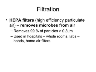 Filtration HEPA filters  (high efficiency particulate air) –  removes microbes from air Removes 99 % of particles > 0.3um Used in hospitals – whole rooms, labs – hoods, home air filters 