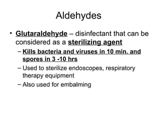 Aldehydes  Glutaraldehyde  – disinfectant that can be considered as a  sterilizing agent Kills bacteria and viruses in 10 min. and spores in 3 -10 hrs Used to sterilize endoscopes, respiratory therapy equipment Also used for embalming 