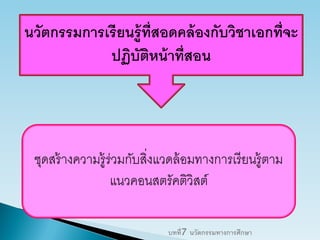 นวัตกรรมการเรียนรู้ที่สอดคล้องกับวิชาเอกที่จะ
ปฏิบัติหน้าที่สอน
ชุดสร้างความรู้ร่วมกับสิ่งแวดล้อมทางการเรียนรู้ตาม
แนวคอนสตรัคติวิสต์
บทที่7 นวัตกรรมทางการศึกษา
 