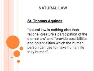 NATURAL LAW
St. Thomas Aquinas
“natural law is nothing else than
rational creature’s participation of the
eternal law” and “provide possibilities
and potentialities which the human
person can use to make human life
truly human”.
 