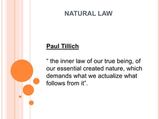 NATURAL LAW
Paul Tillich
“ the inner law of our true being, of
our essential created nature, which
demands what we actualize what
follows from it”.
 