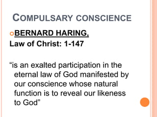 COMPULSARY CONSCIENCE
BERNARD HARING,
Law of Christ: 1-147
“is an exalted participation in the
eternal law of God manifested by
our conscience whose natural
function is to reveal our likeness
to God”
 