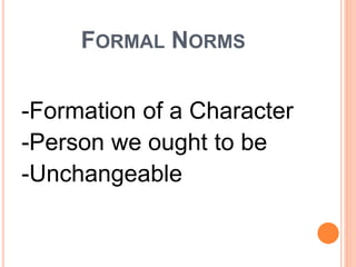 FORMAL NORMS
-Formation of a Character
-Person we ought to be
-Unchangeable
 
