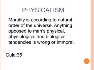 PHYSICALISM
Morality is according to natural
order of the universe. Anything
opposed to man’s physical,
physiological and biological
tendencies is wrong or immoral.
Gula:35
 