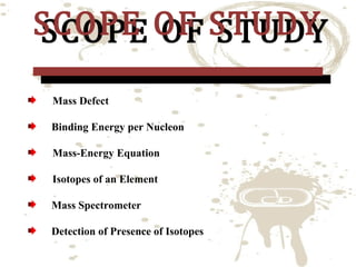 SCOPE OF STUDY
SCOPE OF STUDY
Mass Defect

Binding Energy per Nucleon
Mass-Energy Equation
Isotopes of an Element
Mass Spectrometer

Detection of Presence of Isotopes

 
