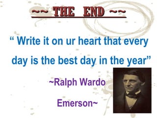 ~~ THE END ~~
“ Write it on ur heart that every
day is the best day in the year”
~Ralph Wardo
Emerson~

 