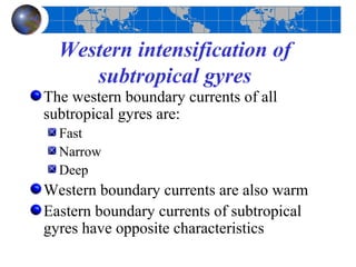 Western intensification of
     subtropical gyres
The western boundary currents of all
subtropical gyres are:
  Fast
  Narrow
  Deep
Western boundary currents are also warm
Eastern boundary currents of subtropical
gyres have opposite characteristics
 