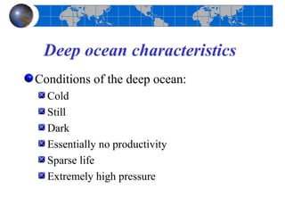Deep ocean characteristics
Conditions of the deep ocean:
  Cold
  Still
  Dark
  Essentially no productivity
  Sparse life
  Extremely high pressure
 