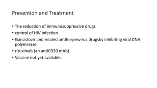 Prevention and Treatment
• The reduction of immunosuppressive drugs
• control of HIV infection
• Ganciclovir and related antiherpesvirus drugsby inhibiting viral DNA
polymerase
• rituximab (an antiCD20 mAb)
• Vaccine not yet available.
 