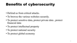 Benefits of cybersecurity
• Defend us from critical attacks.
• To browse the various websites securely.
• To protect sensitive data, protect private data , protect
financial data
• To protect intellectual property
• To protect national security
• To protect global economy
57
 