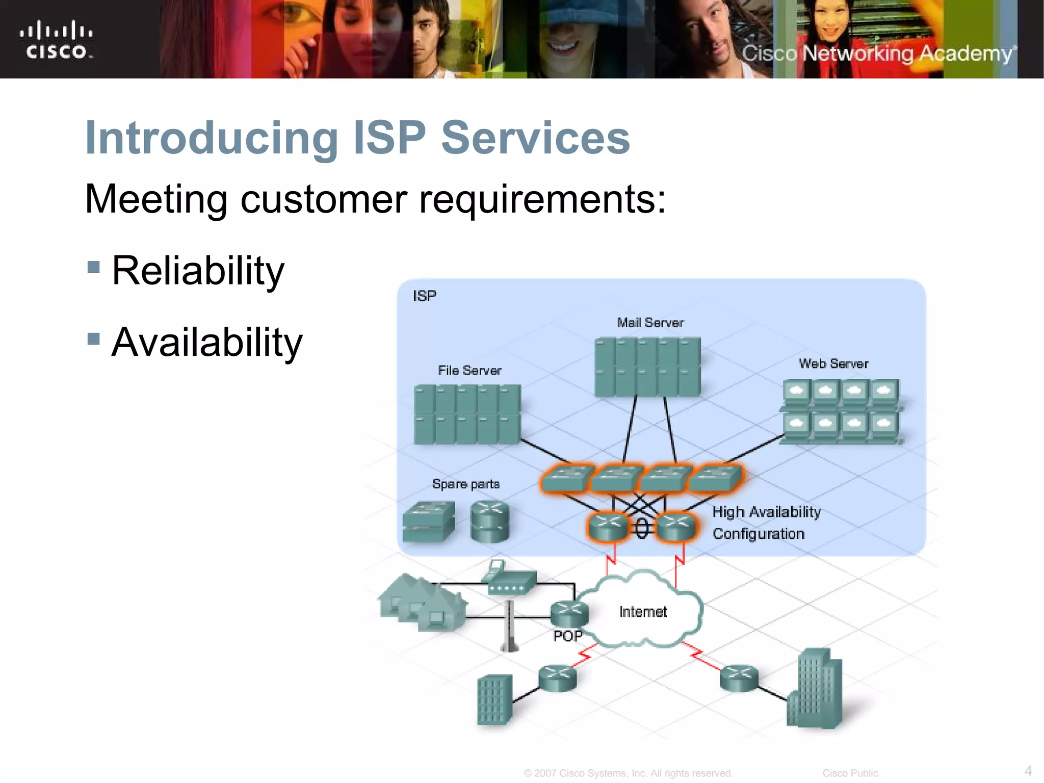 Introducing ISP Services
Meeting customer requirements:
 Reliability
 Availability




                      © 2007 Cisco Systems, Inc. All rights reserved.   Cisco Public   4
 