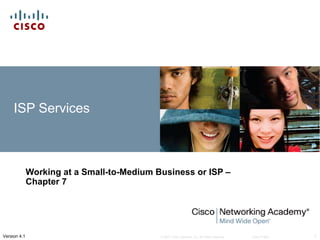 ISP Services



              Working at a Small-to-Medium Business or ISP –
              Chapter 7




Version 4.1                                 © 2007 Cisco Systems, Inc. All rights reserved.   Cisco Public   1
 