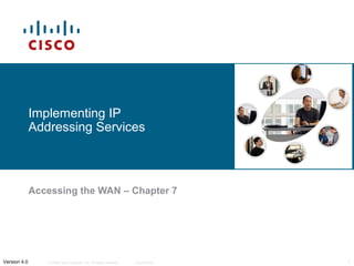Implementing IP 
Addressing Services 
Accessing the WAN – Chapter 7 
© 2006 Cisco Systems, Inc. All rights Version 4.0 reserved. Cisco Public 1 
 