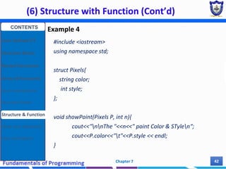 (6) Structure with Function (Cont’d)
Chapter 7 42
Example 4
#include <iostream>
using namespace std;
struct Pixels{
string color;
int style;
};
void showPoint(Pixels P, int n){
cout<<"nnThe "<<n<<" point Color & STylen“;
cout<<P.color<<"t"<<P.style << endl;
}
CONTENTS
User Defined DT
Structure Basics
Nested Structures
Array of Structures
Struct manipulation
Structure Pointer
Structure & Function
Other User Defined DT
Class and Objects
 