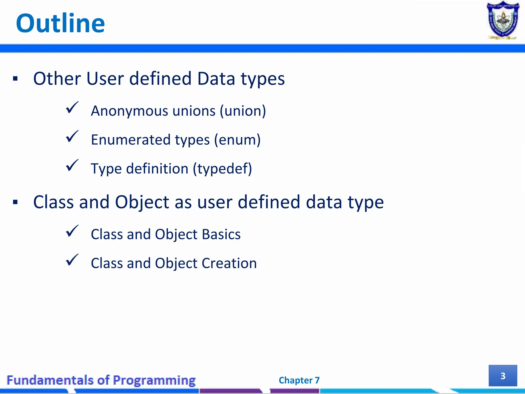 Outline ▪ Other User defined Data types  Anonymous unions (union)  Enumerated types (enum)  Type definition (typedef) ▪ Class and Object as user defined data type  Class and Object Basics  Class and Object Creation Chapter 7 3 